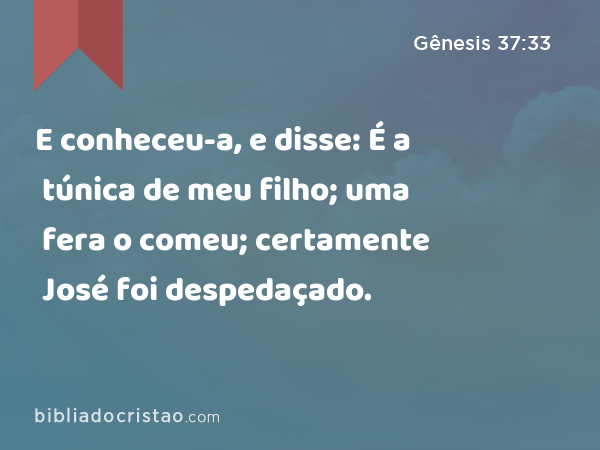 E conheceu-a, e disse: É a túnica de meu filho; uma fera o comeu; certamente José foi despedaçado. - Gênesis 37:33