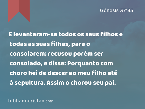 E levantaram-se todos os seus filhos e todas as suas filhas, para o consolarem; recusou porém ser consolado, e disse: Porquanto com choro hei de descer ao meu filho até à sepultura. Assim o chorou seu pai. - Gênesis 37:35