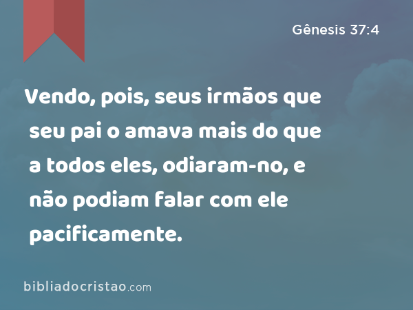 Vendo, pois, seus irmãos que seu pai o amava mais do que a todos eles, odiaram-no, e não podiam falar com ele pacificamente. - Gênesis 37:4