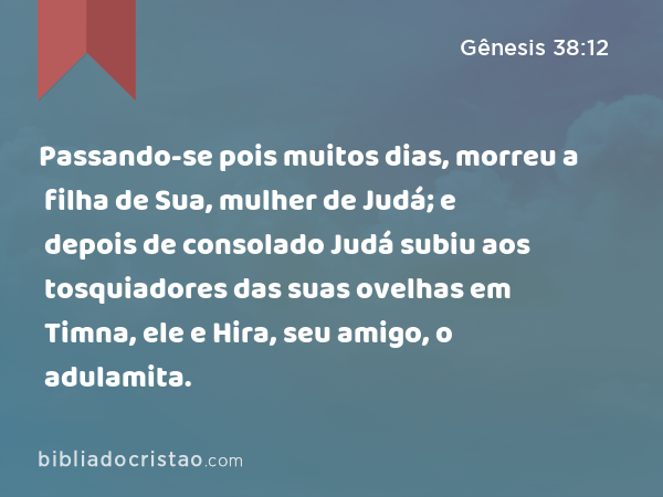 Passando-se pois muitos dias, morreu a filha de Sua, mulher de Judá; e depois de consolado Judá subiu aos tosquiadores das suas ovelhas em Timna, ele e Hira, seu amigo, o adulamita. - Gênesis 38:12