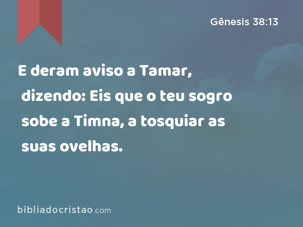 E deram aviso a Tamar, dizendo: Eis que o teu sogro sobe a Timna, a tosquiar as suas ovelhas. - Gênesis 38:13