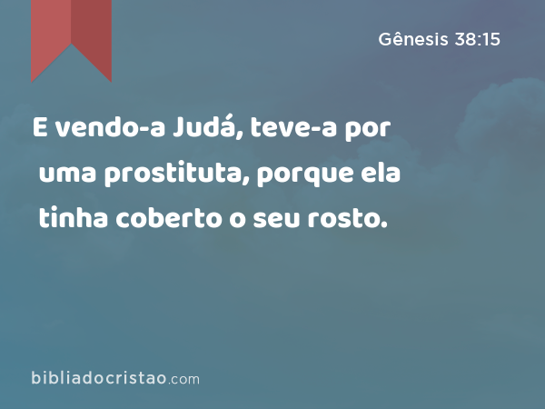 E vendo-a Judá, teve-a por uma prostituta, porque ela tinha coberto o seu rosto. - Gênesis 38:15