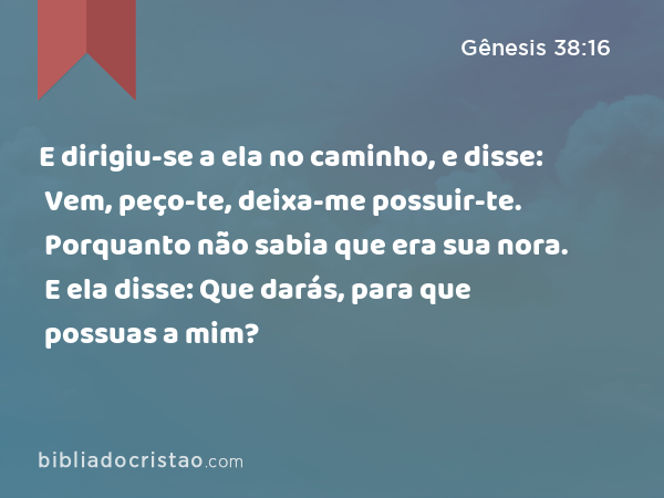 E dirigiu-se a ela no caminho, e disse: Vem, peço-te, deixa-me possuir-te. Porquanto não sabia que era sua nora. E ela disse: Que darás, para que possuas a mim? - Gênesis 38:16