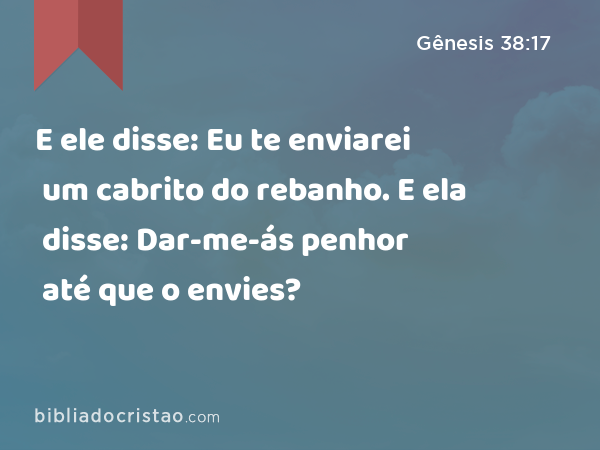 E ele disse: Eu te enviarei um cabrito do rebanho. E ela disse: Dar-me-ás penhor até que o envies? - Gênesis 38:17