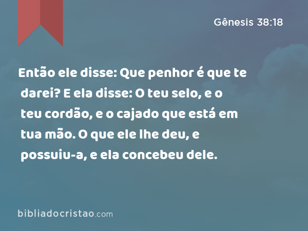 Então ele disse: Que penhor é que te darei? E ela disse: O teu selo, e o teu cordão, e o cajado que está em tua mão. O que ele lhe deu, e possuiu-a, e ela concebeu dele. - Gênesis 38:18