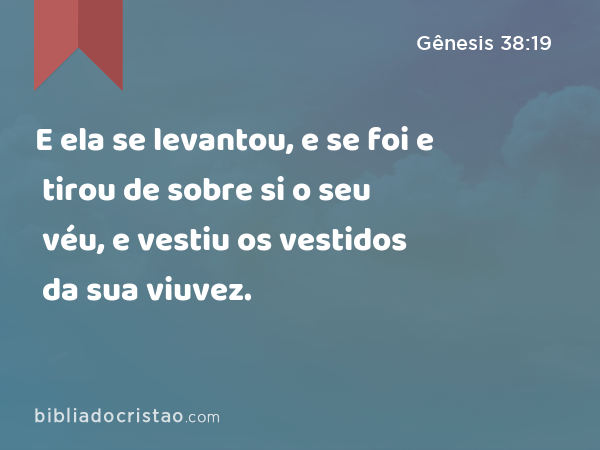 E ela se levantou, e se foi e tirou de sobre si o seu véu, e vestiu os vestidos da sua viuvez. - Gênesis 38:19