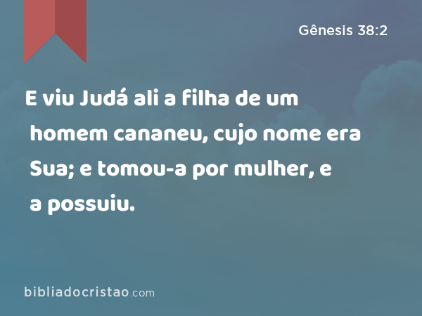 E viu Judá ali a filha de um homem cananeu, cujo nome era Sua; e tomou-a por mulher, e a possuiu. - Gênesis 38:2