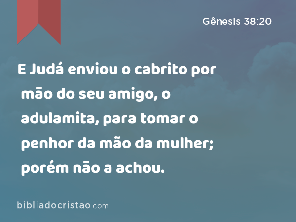 E Judá enviou o cabrito por mão do seu amigo, o adulamita, para tomar o penhor da mão da mulher; porém não a achou. - Gênesis 38:20