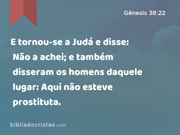 E tornou-se a Judá e disse: Não a achei; e também disseram os homens daquele lugar: Aqui não esteve prostituta. - Gênesis 38:22