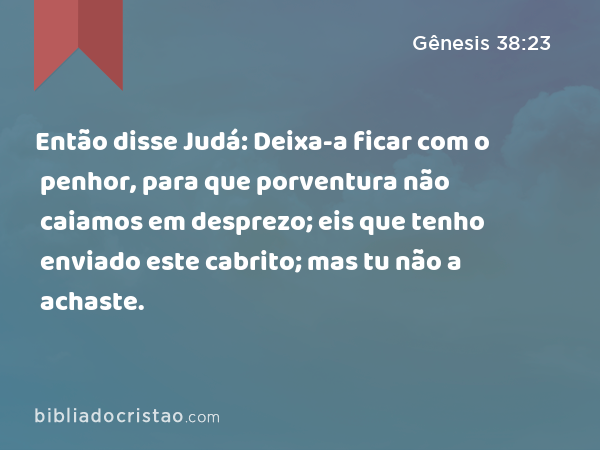 Então disse Judá: Deixa-a ficar com o penhor, para que porventura não caiamos em desprezo; eis que tenho enviado este cabrito; mas tu não a achaste. - Gênesis 38:23