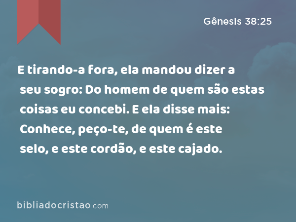 E tirando-a fora, ela mandou dizer a seu sogro: Do homem de quem são estas coisas eu concebi. E ela disse mais: Conhece, peço-te, de quem é este selo, e este cordão, e este cajado. - Gênesis 38:25