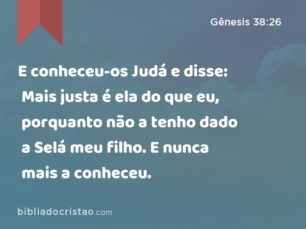 E conheceu-os Judá e disse: Mais justa é ela do que eu, porquanto não a tenho dado a Selá meu filho. E nunca mais a conheceu. - Gênesis 38:26