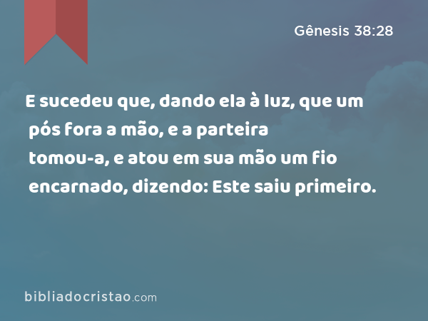 E sucedeu que, dando ela à luz, que um pós fora a mão, e a parteira tomou-a, e atou em sua mão um fio encarnado, dizendo: Este saiu primeiro. - Gênesis 38:28