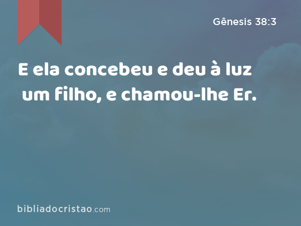 E ela concebeu e deu à luz um filho, e chamou-lhe Er. - Gênesis 38:3