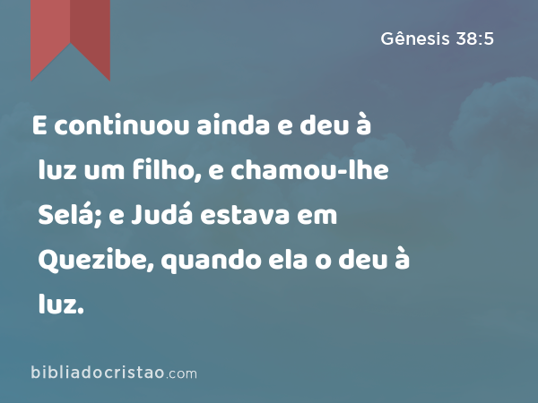 E continuou ainda e deu à luz um filho, e chamou-lhe Selá; e Judá estava em Quezibe, quando ela o deu à luz. - Gênesis 38:5