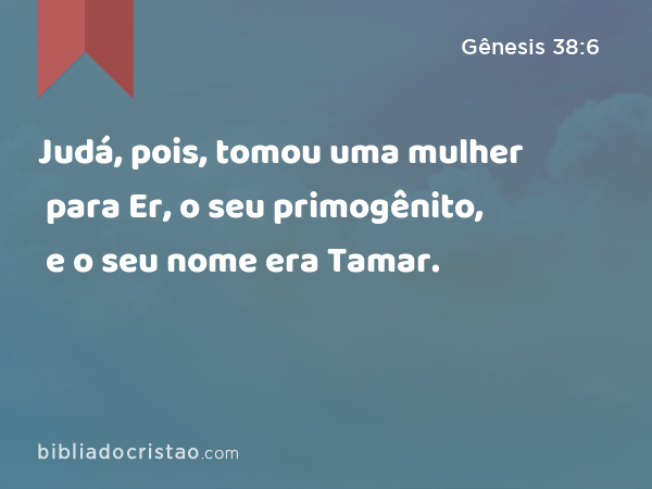 Judá, pois, tomou uma mulher para Er, o seu primogênito, e o seu nome era Tamar. - Gênesis 38:6