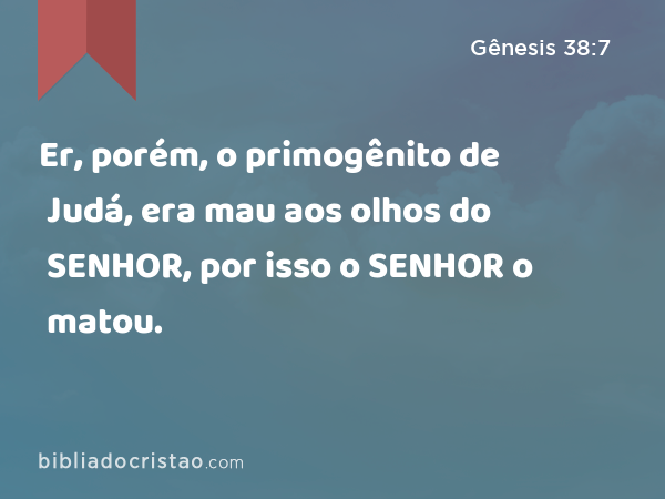 Er, porém, o primogênito de Judá, era mau aos olhos do SENHOR, por isso o SENHOR o matou. - Gênesis 38:7