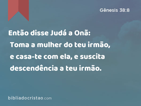 Então disse Judá a Onã: Toma a mulher do teu irmão, e casa-te com ela, e suscita descendência a teu irmão. - Gênesis 38:8