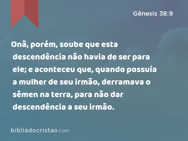 Onã, porém, soube que esta descendência não havia de ser para ele; e aconteceu que, quando possuía a mulher de seu irmão, derramava o sêmen na terra, para não dar descendência a seu irmão. - Gênesis 38:9