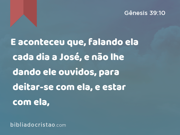 E aconteceu que, falando ela cada dia a José, e não lhe dando ele ouvidos, para deitar-se com ela, e estar com ela, - Gênesis 39:10