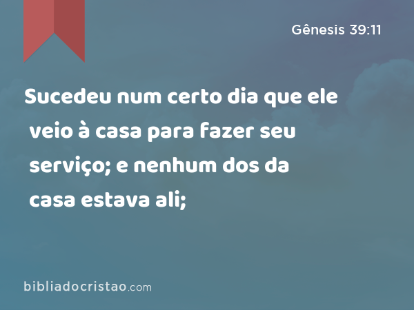 Sucedeu num certo dia que ele veio à casa para fazer seu serviço; e nenhum dos da casa estava ali; - Gênesis 39:11