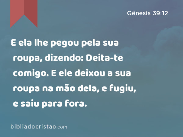 E ela lhe pegou pela sua roupa, dizendo: Deita-te comigo. E ele deixou a sua roupa na mão dela, e fugiu, e saiu para fora. - Gênesis 39:12