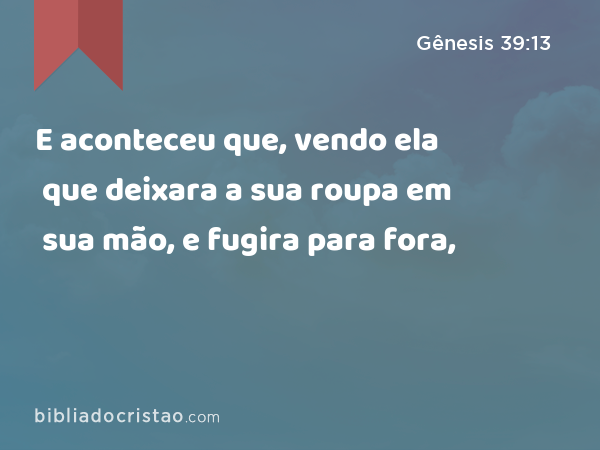 E aconteceu que, vendo ela que deixara a sua roupa em sua mão, e fugira para fora, - Gênesis 39:13