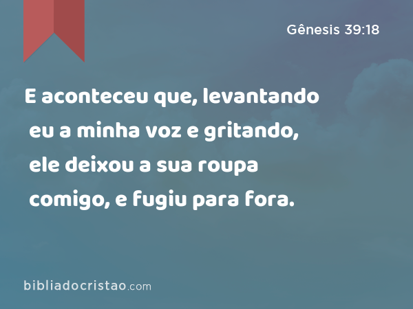 E aconteceu que, levantando eu a minha voz e gritando, ele deixou a sua roupa comigo, e fugiu para fora. - Gênesis 39:18