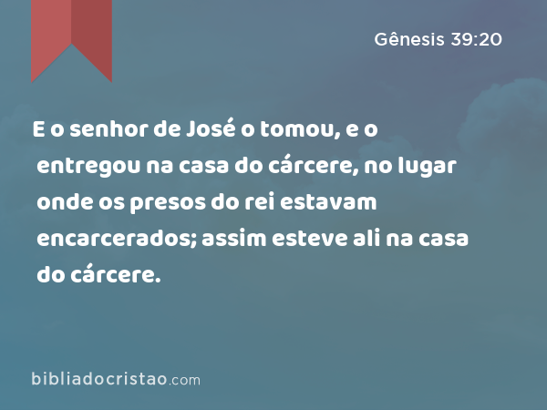 E o senhor de José o tomou, e o entregou na casa do cárcere, no lugar onde os presos do rei estavam encarcerados; assim esteve ali na casa do cárcere. - Gênesis 39:20