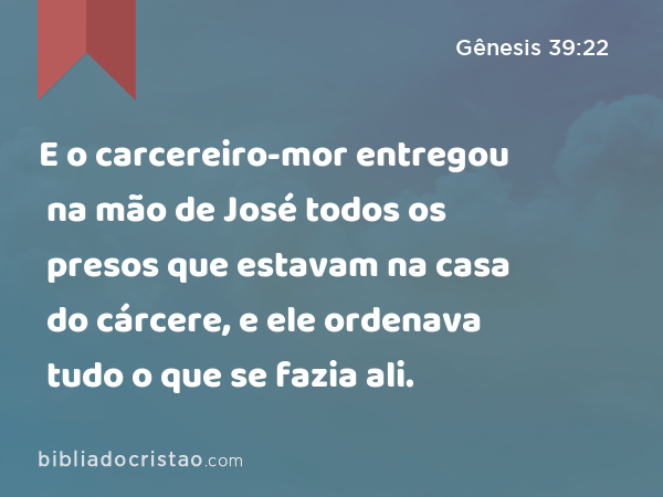 E o carcereiro-mor entregou na mão de José todos os presos que estavam na casa do cárcere, e ele ordenava tudo o que se fazia ali. - Gênesis 39:22