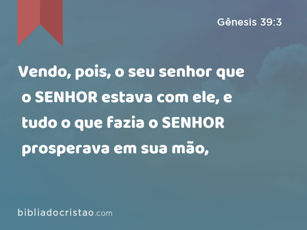 Vendo, pois, o seu senhor que o SENHOR estava com ele, e tudo o que fazia o SENHOR prosperava em sua mão, - Gênesis 39:3