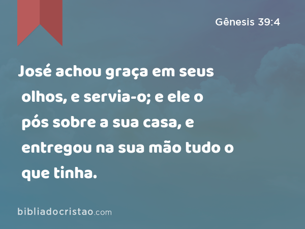 José achou graça em seus olhos, e servia-o; e ele o pós sobre a sua casa, e entregou na sua mão tudo o que tinha. - Gênesis 39:4