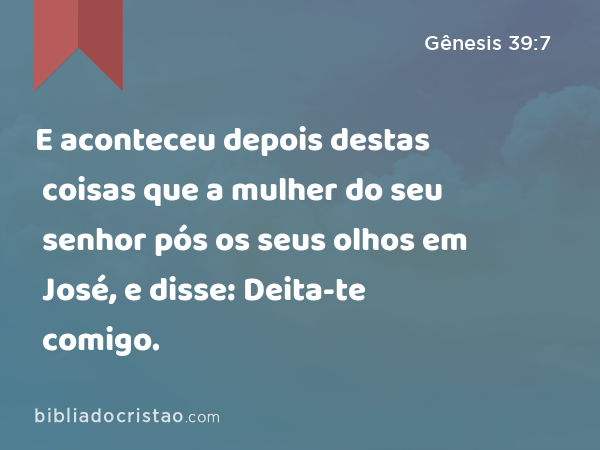 E aconteceu depois destas coisas que a mulher do seu senhor pós os seus olhos em José, e disse: Deita-te comigo. - Gênesis 39:7