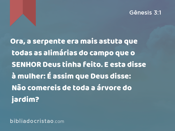 Ora, a serpente era mais astuta que todas as alimárias do campo que o SENHOR Deus tinha feito. E esta disse à mulher: É assim que Deus disse: Não comereis de toda a árvore do jardim? - Gênesis 3:1