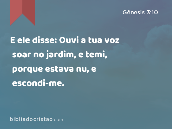 E ele disse: Ouvi a tua voz soar no jardim, e temi, porque estava nu, e escondi-me. - Gênesis 3:10