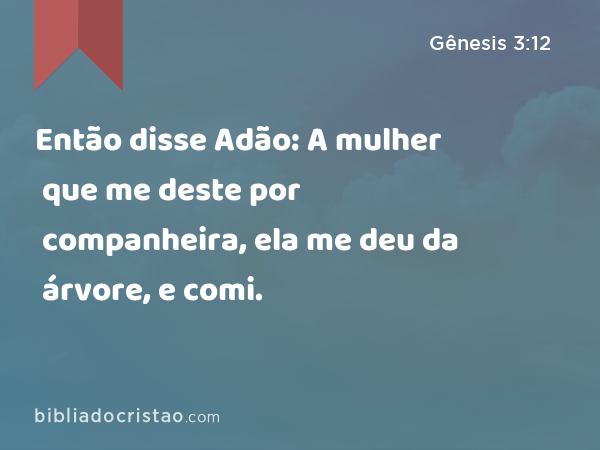 Então disse Adão: A mulher que me deste por companheira, ela me deu da árvore, e comi. - Gênesis 3:12