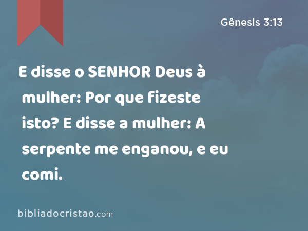 E disse o SENHOR Deus à mulher: Por que fizeste isto? E disse a mulher: A serpente me enganou, e eu comi. - Gênesis 3:13