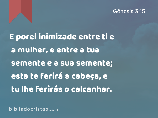 E porei inimizade entre ti e a mulher, e entre a tua semente e a sua semente; esta te ferirá a cabeça, e tu lhe ferirás o calcanhar. - Gênesis 3:15