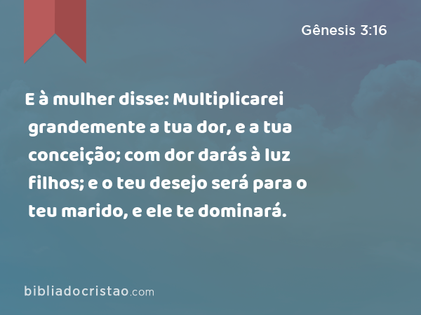 E à mulher disse: Multiplicarei grandemente a tua dor, e a tua conceição; com dor darás à luz filhos; e o teu desejo será para o teu marido, e ele te dominará. - Gênesis 3:16