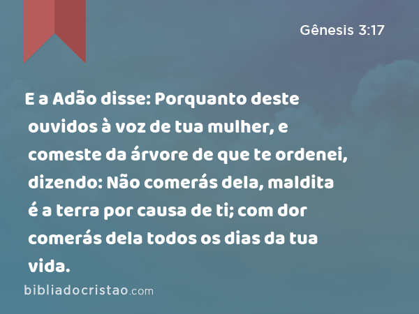 E a Adão disse: Porquanto deste ouvidos à voz de tua mulher, e comeste da árvore de que te ordenei, dizendo: Não comerás dela, maldita é a terra por causa de ti; com dor comerás dela todos os dias da tua vida. - Gênesis 3:17