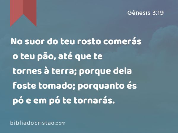 No suor do teu rosto comerás o teu pão, até que te tornes à terra; porque dela foste tomado; porquanto és pó e em pó te tornarás. - Gênesis 3:19