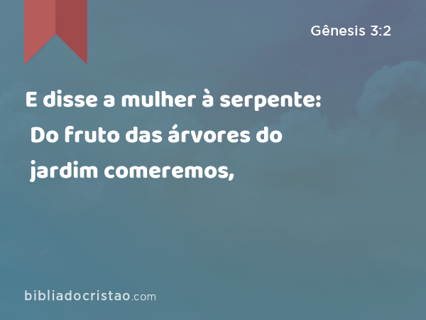 E disse a mulher à serpente: Do fruto das árvores do jardim comeremos, - Gênesis 3:2