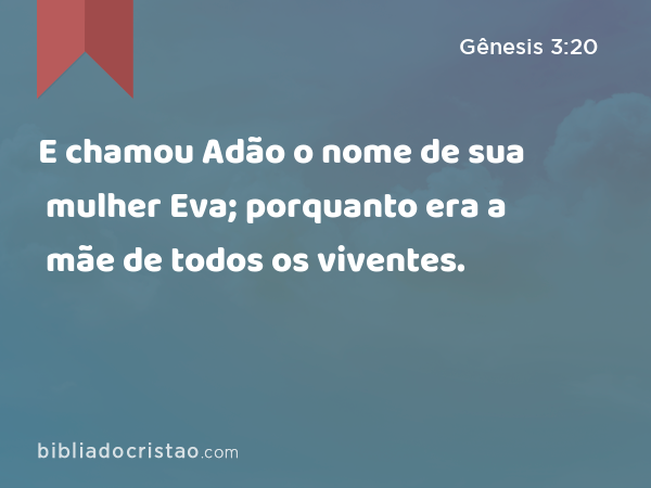 E chamou Adão o nome de sua mulher Eva; porquanto era a mãe de todos os viventes. - Gênesis 3:20