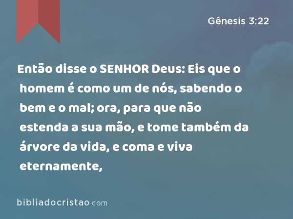 Então disse o SENHOR Deus: Eis que o homem é como um de nós, sabendo o bem e o mal; ora, para que não estenda a sua mão, e tome também da árvore da vida, e coma e viva eternamente, - Gênesis 3:22