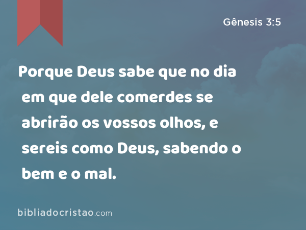 Porque Deus sabe que no dia em que dele comerdes se abrirão os vossos olhos, e sereis como Deus, sabendo o bem e o mal. - Gênesis 3:5