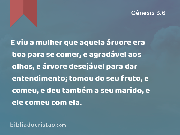 E viu a mulher que aquela árvore era boa para se comer, e agradável aos olhos, e árvore desejável para dar entendimento; tomou do seu fruto, e comeu, e deu também a seu marido, e ele comeu com ela. - Gênesis 3:6