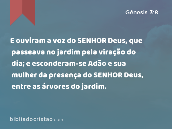 E ouviram a voz do SENHOR Deus, que passeava no jardim pela viração do dia; e esconderam-se Adão e sua mulher da presença do SENHOR Deus, entre as árvores do jardim. - Gênesis 3:8