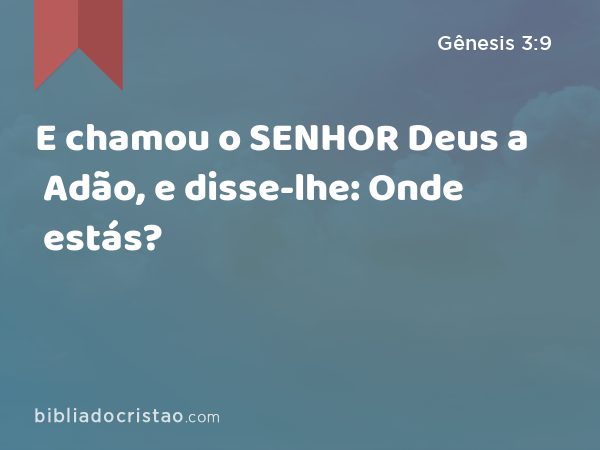 E chamou o SENHOR Deus a Adão, e disse-lhe: Onde estás? - Gênesis 3:9