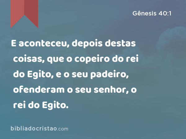 E aconteceu, depois destas coisas, que o copeiro do rei do Egito, e o seu padeiro, ofenderam o seu senhor, o rei do Egito. - Gênesis 40:1