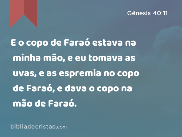 E o copo de Faraó estava na minha mão, e eu tomava as uvas, e as espremia no copo de Faraó, e dava o copo na mão de Faraó. - Gênesis 40:11